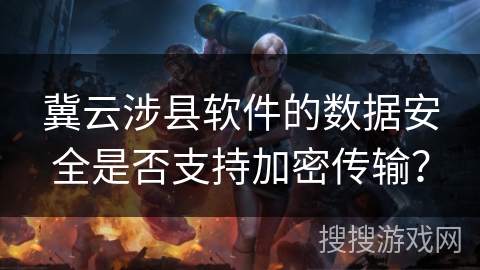 冀云涉县软件的数据安全是否支持加密传输? 冀云涉县软件的数据安全是否支持加密传输?