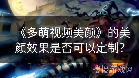 《多萌视频美颜》的美颜效果是否可以定制？