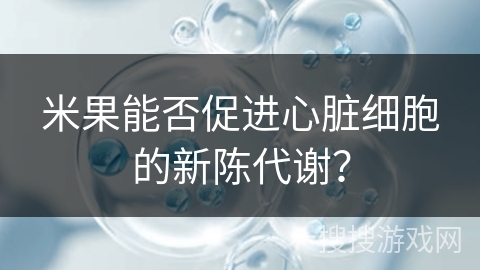 米果能否促进心脏细胞的新陈代谢？