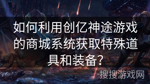 如何利用创亿神途游戏的商城系统获取特殊道具和装备？