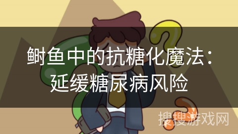 鲥鱼中的抗糖化魔法：延缓糖尿病风险