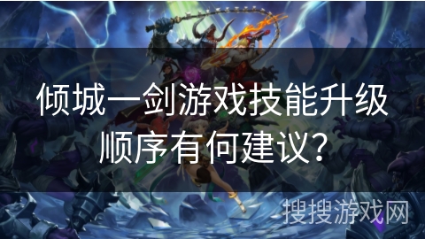 倾城一剑游戏技能升级顺序有何建议? 倾城一剑游戏技能升级顺序有何建议?