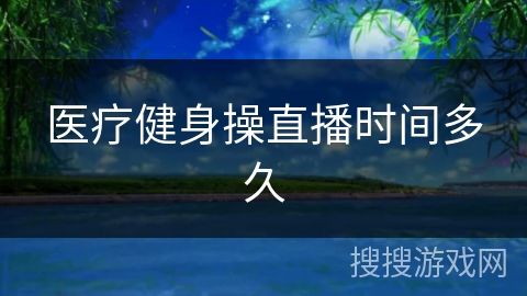 医疗健身操直播时间多久