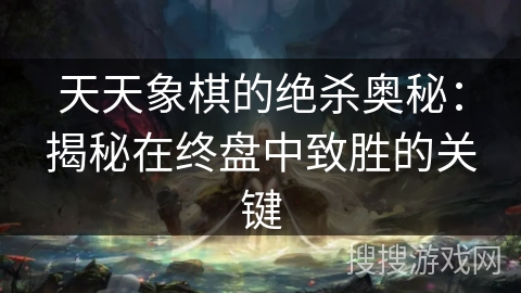 天天象棋的绝杀奥秘：揭秘在终盘中致胜的关键