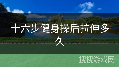 十六步健身操后拉伸多久