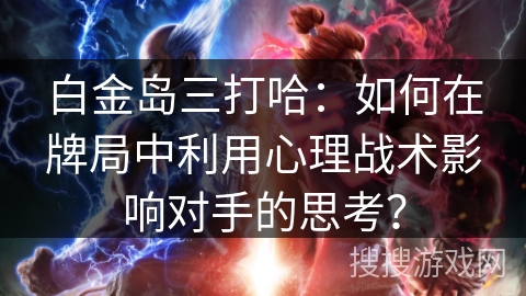 白金岛三打哈：如何在牌局中利用心理战术影响对手的思考？