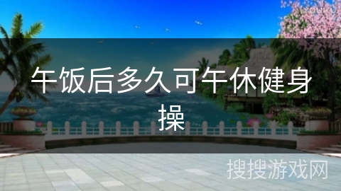 午饭后多久可午休健身操