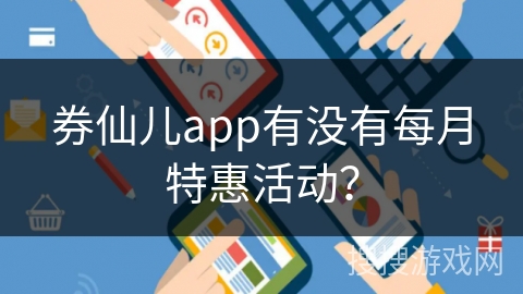 券仙儿app有没有每月特惠活动？