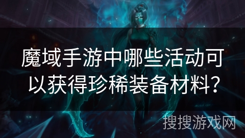 魔域手游中哪些活动可以获得珍稀装备材料？