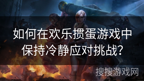 如何在欢乐掼蛋游戏中保持冷静应对挑战？