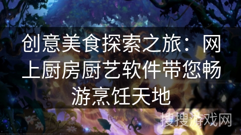 创意美食探索之旅：网上厨房厨艺软件带您畅游烹饪天地