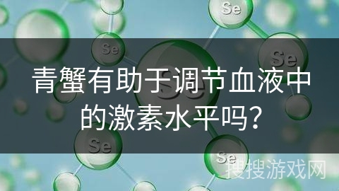 青蟹有助于调节血液中的激素水平吗?
