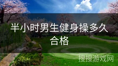 半小时男生健身操多久合格 半小时男生健身操多久合格