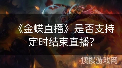 《金蝶直播》是否支持定时结束直播? 《金蝶直播》是否支持定时结束直播?