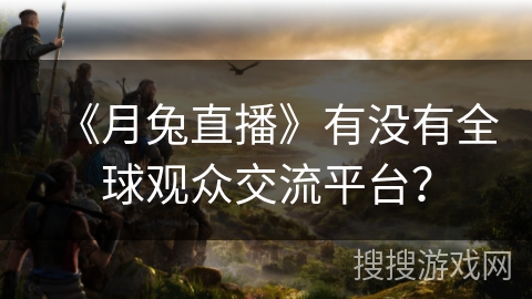 《月兔直播》有没有全球观众交流平台？