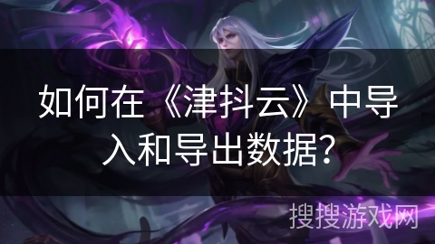 如何在《津抖云》中导入和导出数据? 如何在《津抖云》中导入和导出数据?
