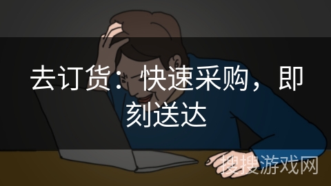 去订货:快速采购,即刻送达 去订货:快速采购,即刻送达