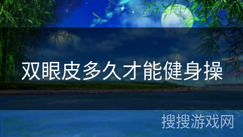双眼皮多久才能健身操 双眼皮多久才能健身操