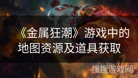 《金属狂潮》游戏中的地图资源及道具获取 《金属狂潮》游戏中的地图资源及道具获取