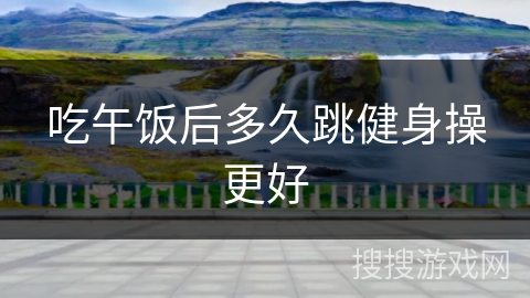 吃午饭后多久跳健身操更好