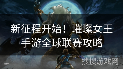 新征程开始！璀璨女王手游全球联赛攻略