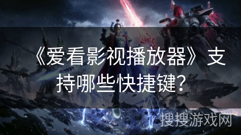 《爱看影视播放器》支持哪些快捷键? 《爱看影视播放器》支持哪些快捷键?