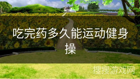 吃完药多久能运动健身操 吃完药多久能运动健身操