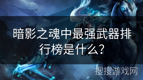 暗影之魂中最强武器排行榜是什么? 暗影之魂中最强武器排行榜是什么?