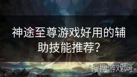 神途至尊游戏好用的辅助技能推荐? 神途至尊游戏好用的辅助技能推荐?