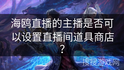 海鸥直播的主播是否可以设置直播间道具商店？