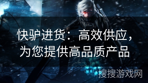 快驴进货：高效供应，为您提供高品质产品