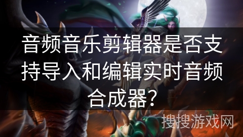 音频音乐剪辑器是否支持导入和编辑实时音频合成器？