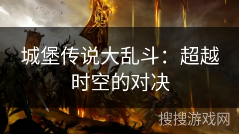 城堡传说大乱斗:超越时空的对决 城堡传说大乱斗:超越时空的对决