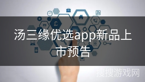 汤三缘优选app新品上市预告 汤三缘优选app新品上市预告