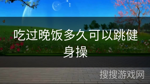 吃过晚饭多久可以跳健身操 吃过晚饭多久可以跳健身操