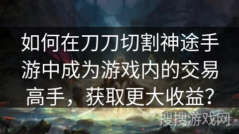 如何在刀刀切割神途手游中成为游戏内的交易高手，获取更大收益？
