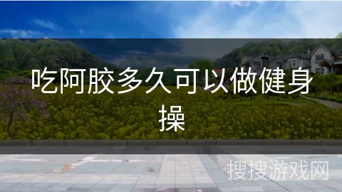 吃阿胶多久可以做健身操 吃阿胶多久可以做健身操