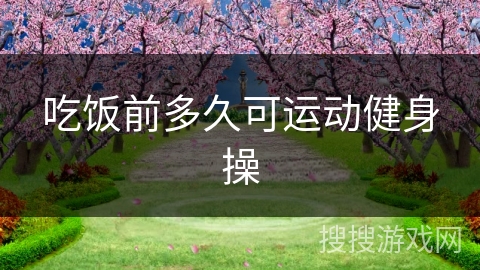 吃饭前多久可运动健身操 吃饭前多久可运动健身操