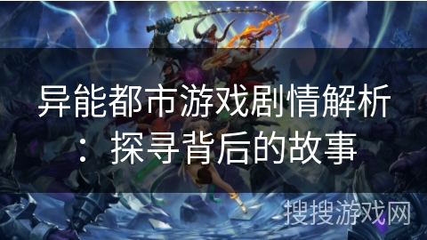 异能都市游戏剧情解析：探寻背后的故事