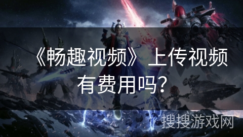 《畅趣视频》上传视频有费用吗？