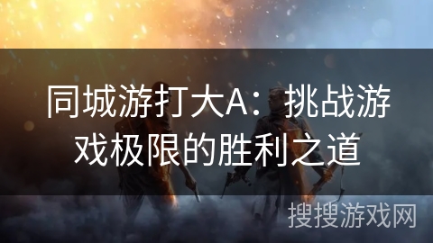 同城游打大A:挑战游戏极限的胜利之道 同城游打大A:挑战游戏极限的胜利之道