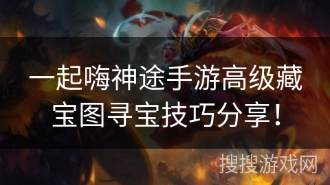 一起嗨神途手游高级藏宝图寻宝技巧分享! 一起嗨神途手游高级藏宝图寻宝技巧分享!