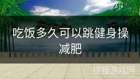 吃饭多久可以跳健身操减肥