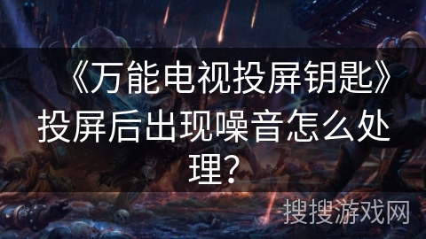 《万能电视投屏钥匙》投屏后出现噪音怎么处理？