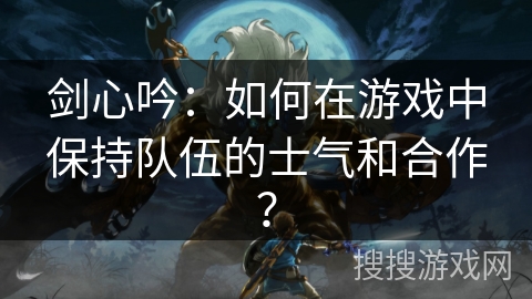剑心吟：如何在游戏中保持队伍的士气和合作？