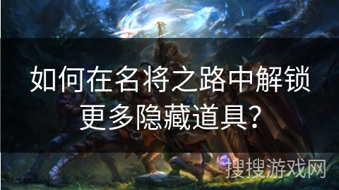 如何在名将之路中解锁更多隐藏道具？