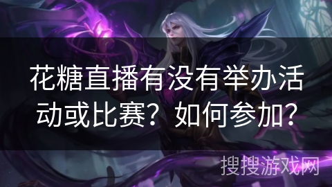 花糖直播有没有举办活动或比赛?如何参加? 花糖直播有没有举办活动或比赛?如何参加?