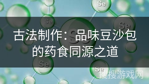 古法制作：品味豆沙包的药食同源之道