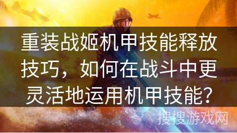 重装战姬机甲技能释放技巧,如何在战斗中更灵活地运用机甲技能? 重装战姬机甲技能释放技巧,如何在战斗中更灵活地运用机甲技能?