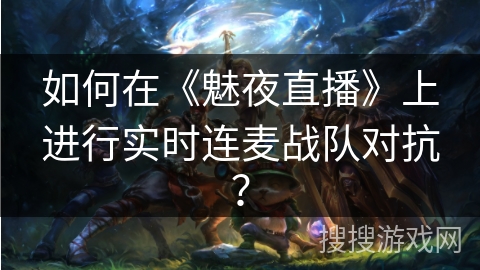 如何在《魅夜直播》上进行实时连麦战队对抗？